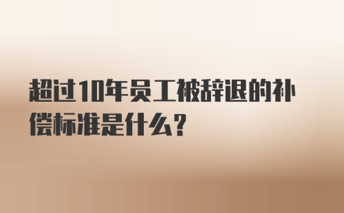 超过10年员工被辞退的补偿标准是什么？