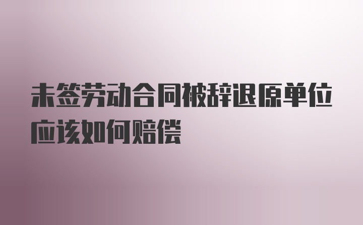 未签劳动合同被辞退原单位应该如何赔偿