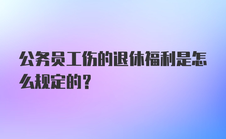 公务员工伤的退休福利是怎么规定的？