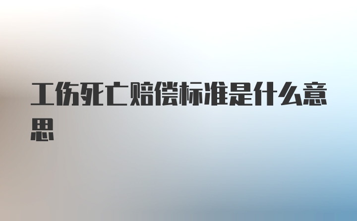 工伤死亡赔偿标准是什么意思