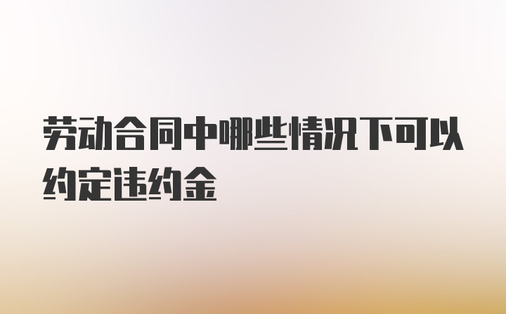 劳动合同中哪些情况下可以约定违约金