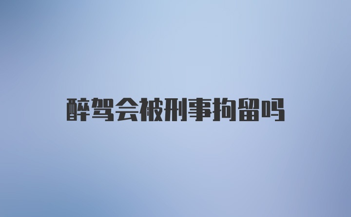 醉驾会被刑事拘留吗