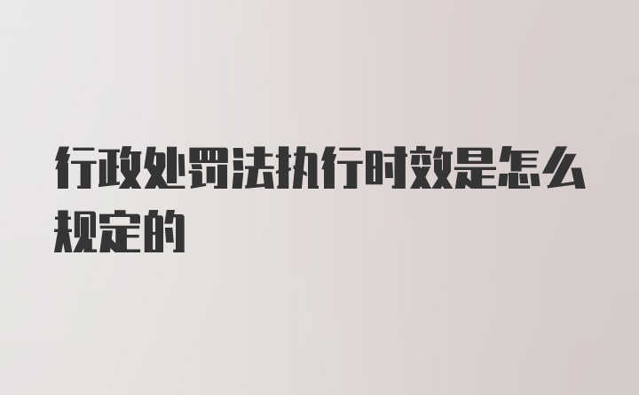 行政处罚法执行时效是怎么规定的