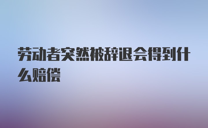 劳动者突然被辞退会得到什么赔偿