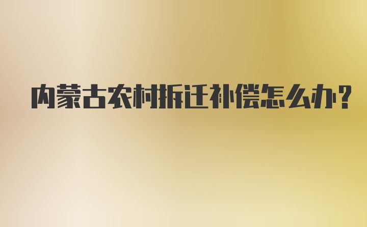 内蒙古农村拆迁补偿怎么办?