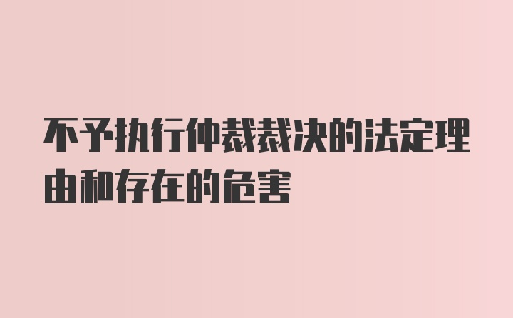 不予执行仲裁裁决的法定理由和存在的危害