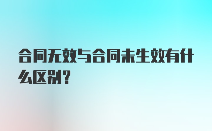 合同无效与合同未生效有什么区别？