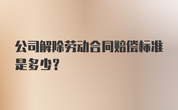 公司解除劳动合同赔偿标准是多少？