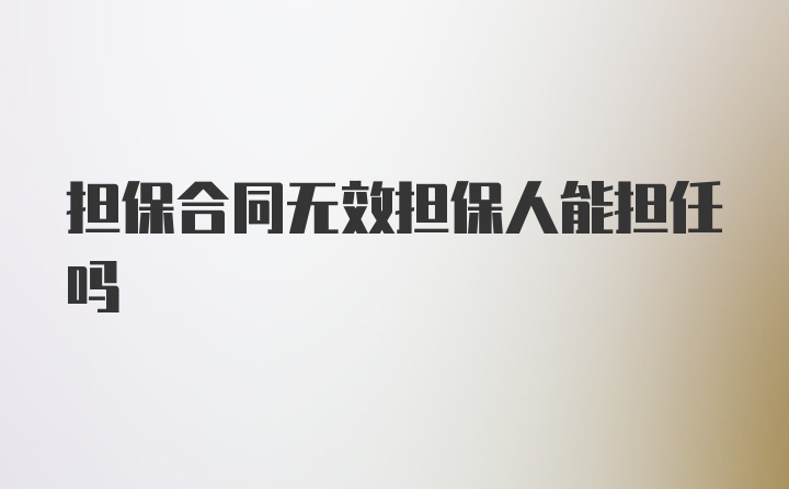 担保合同无效担保人能担任吗