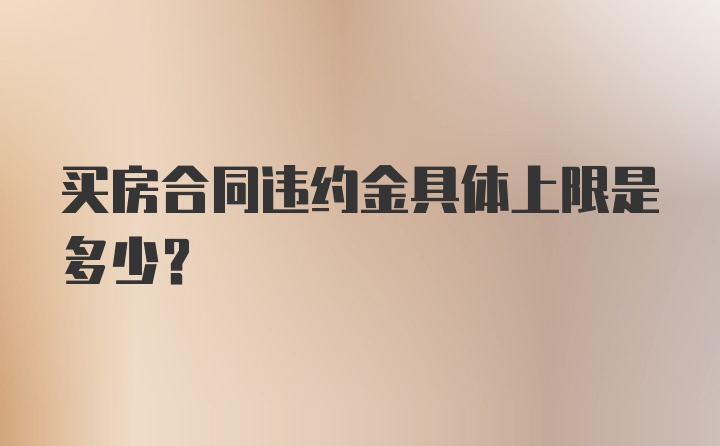 买房合同违约金具体上限是多少？