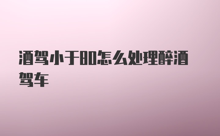 酒驾小于80怎么处理醉酒驾车