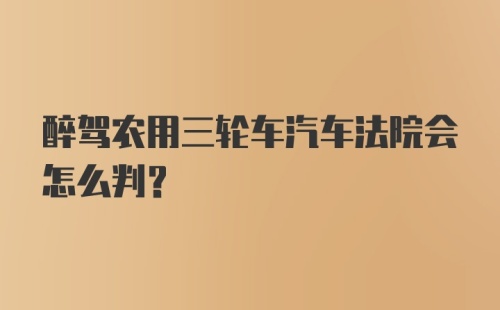 醉驾农用三轮车汽车法院会怎么判？