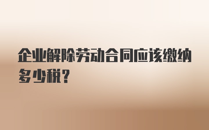 企业解除劳动合同应该缴纳多少税？