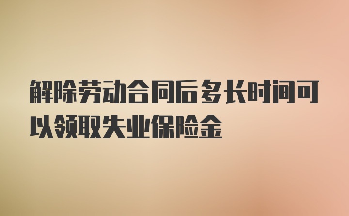 解除劳动合同后多长时间可以领取失业保险金