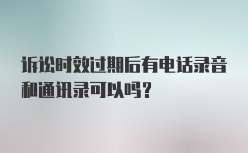 诉讼时效过期后有电话录音和通讯录可以吗？