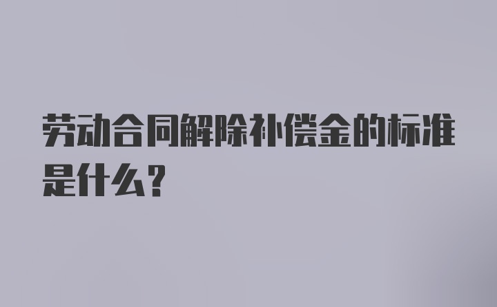 劳动合同解除补偿金的标准是什么？