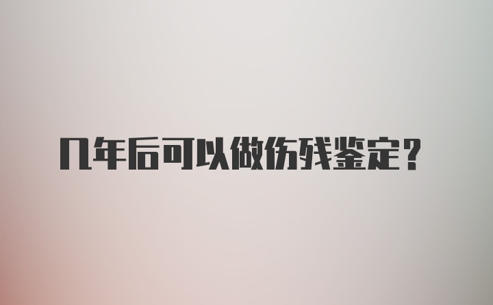 几年后可以做伤残鉴定？