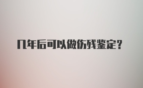 几年后可以做伤残鉴定？