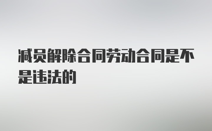 减员解除合同劳动合同是不是违法的