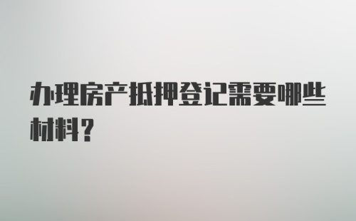 办理房产抵押登记需要哪些材料？