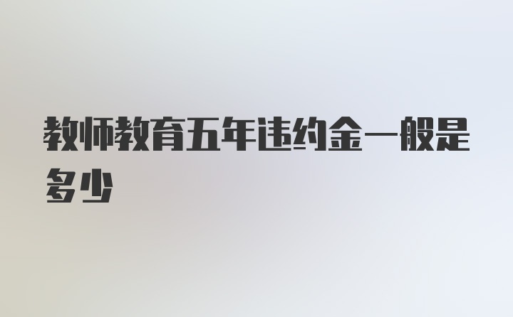 教师教育五年违约金一般是多少