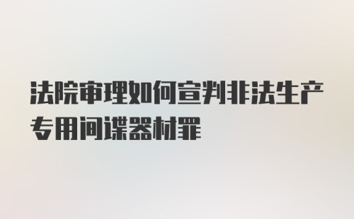 法院审理如何宣判非法生产专用间谍器材罪