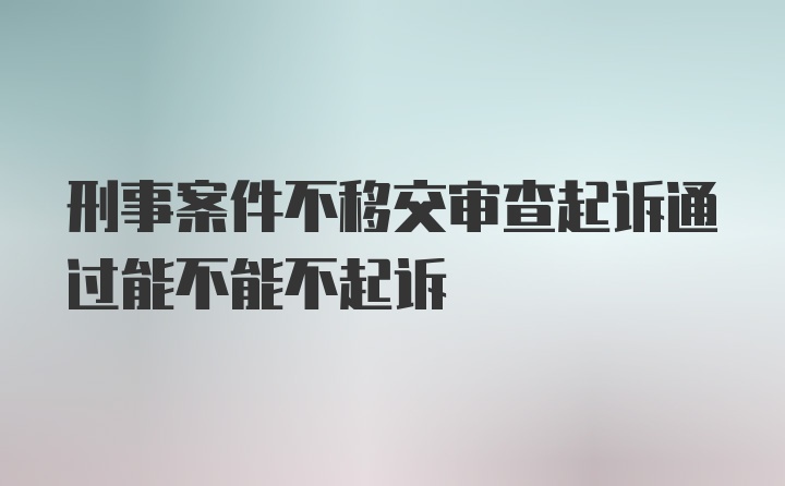 刑事案件不移交审查起诉通过能不能不起诉