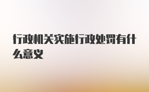 行政机关实施行政处罚有什么意义