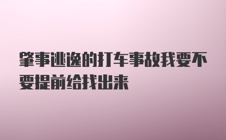 肇事逃逸的打车事故我要不要提前给找出来