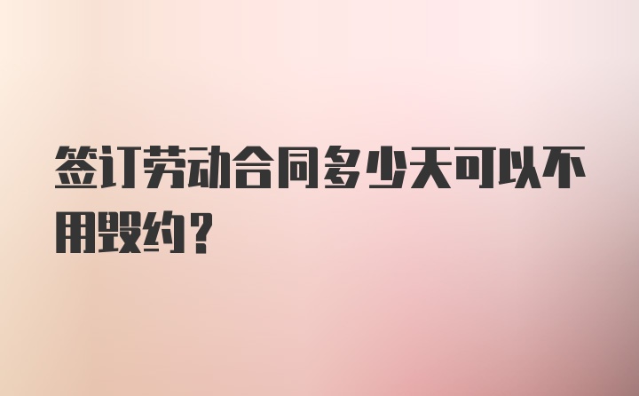 签订劳动合同多少天可以不用毁约？