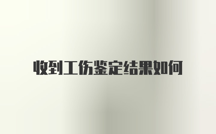 收到工伤鉴定结果如何