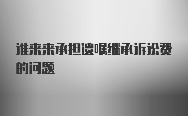 谁来来承担遗嘱继承诉讼费的问题