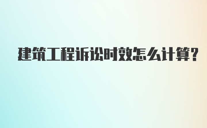 建筑工程诉讼时效怎么计算？