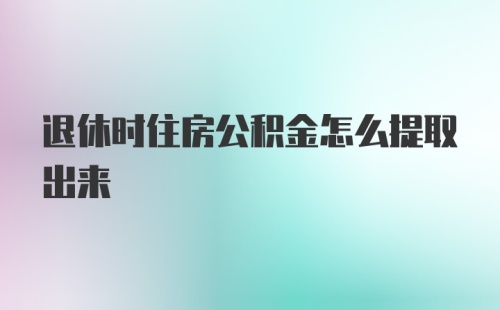 退休时住房公积金怎么提取出来