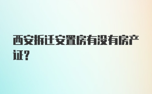 西安拆迁安置房有没有房产证？