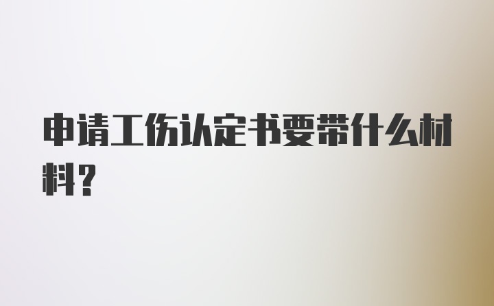 申请工伤认定书要带什么材料？