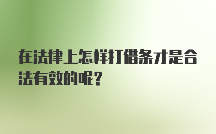 在法律上怎样打借条才是合法有效的呢？