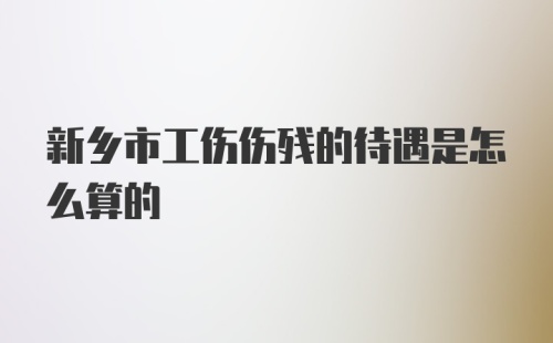 新乡市工伤伤残的待遇是怎么算的