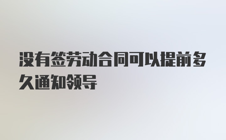 没有签劳动合同可以提前多久通知领导