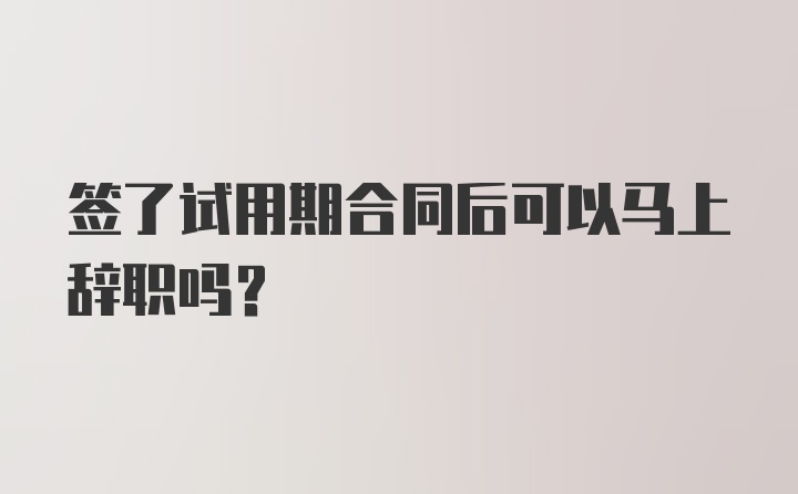 签了试用期合同后可以马上辞职吗？