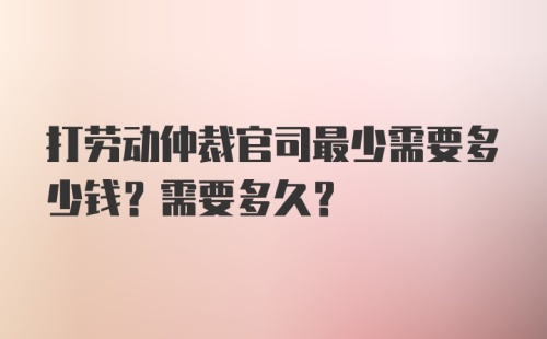 打劳动仲裁官司最少需要多少钱？需要多久？