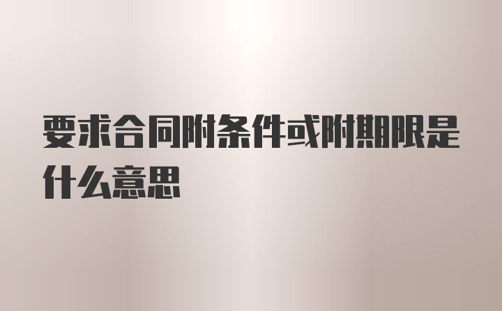 要求合同附条件或附期限是什么意思