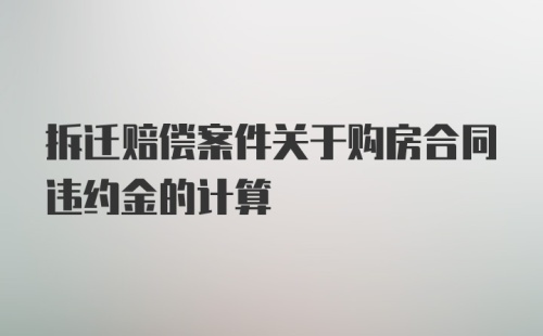 拆迁赔偿案件关于购房合同违约金的计算