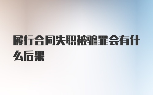 履行合同失职被骗罪会有什么后果