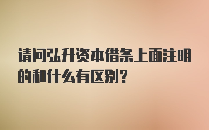 请问弘升资本借条上面注明的和什么有区别？