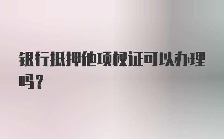 银行抵押他项权证可以办理吗？