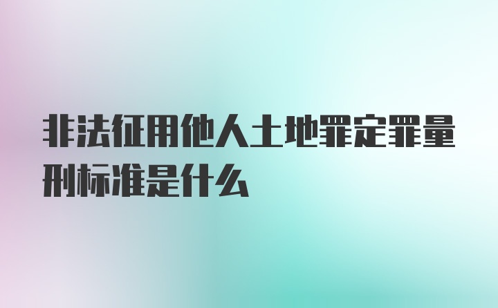 非法征用他人土地罪定罪量刑标准是什么