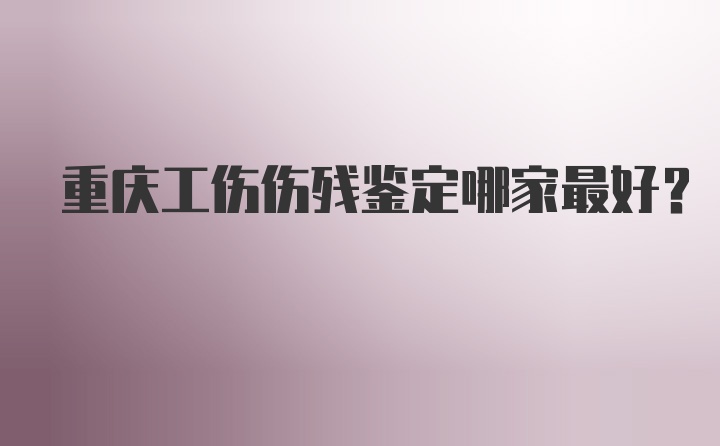 重庆工伤伤残鉴定哪家最好？