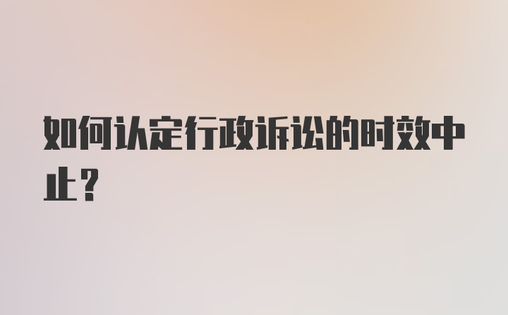 如何认定行政诉讼的时效中止?