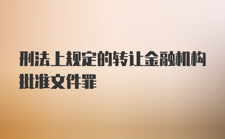 刑法上规定的转让金融机构批准文件罪